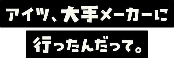 アイツ、大手メーカーに行ったんだって。