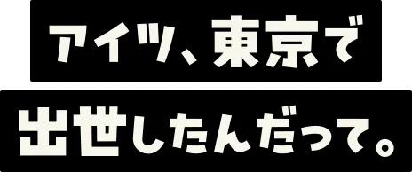 アイツ、東京で出世したんだって。