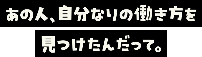 あの人、自分なりの働き方を見つけたんだって。