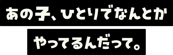 あの子、ひとりでなんとかやってるんだって。