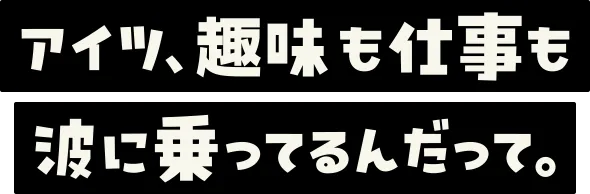 アイツ、趣味も仕事も波に乗ってるんだって。