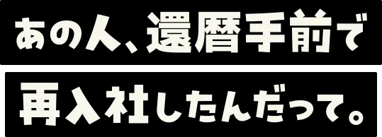 あの人、還暦手前で再入社したんだって。