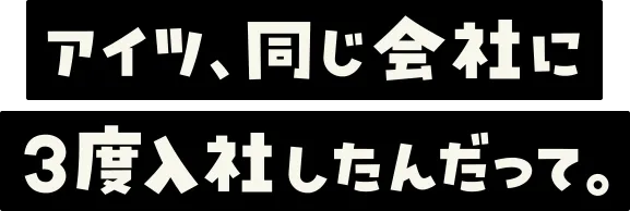 アイツ、同じ会社に3度入社したんだって。