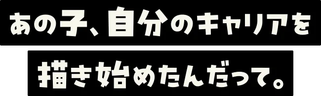 あの子、自分のキャリアを描き始めたんだって。