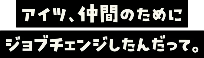 アイツ、仲間のためにジョブチェンジしたんだって。