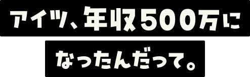 アイツ、年収500万になったんだって。