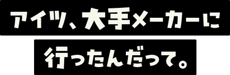 アイツ、大手メーカーに行ったんだって。