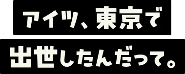 アイツ、東京で出世したんだって。