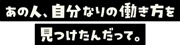 あの人、自分なりの働き方を見つけたんだって。