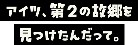 アイツ、第2の故郷を見つけたんだって。
