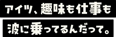 アイツ、趣味も仕事も波に乗ってるんだって。