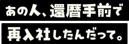 あの人 、還暦手前で再入社したんだって。
