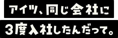 アイツ、同じ会社に3度入社したんだって。