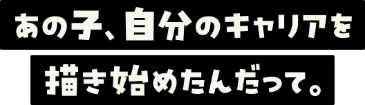 あの子、自分のキャリアを描き始めたんだって。