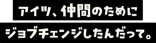 アイツ、仲間のためにジョブチェンジしたんだって。