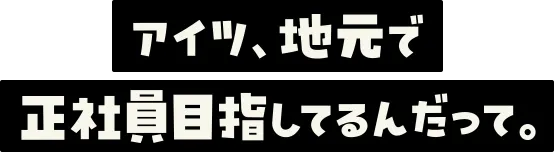 アイツ、地元で正社員目指してるんだって。