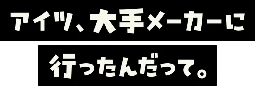 アイツ、大手メーカーに行ったんだって。