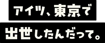 アイツ、東京で出世したんだって。
