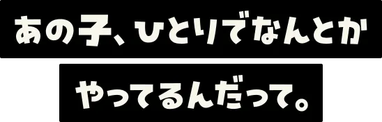 あの子、ひとりでなんとかやってるんだって。