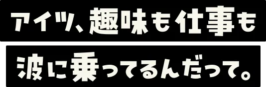 アイツ、趣味も仕事も波に乗ってるんだって。