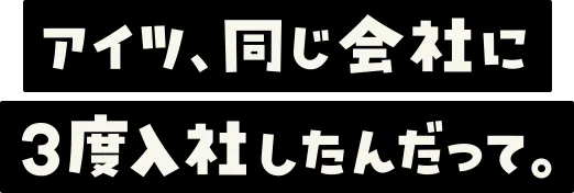 アイツ、同じ会社に3度入社したんだって。
