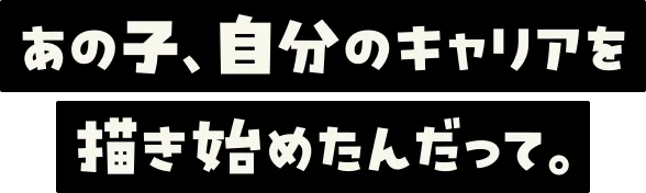 あの子、自分のキャリアを描き始めたんだって。