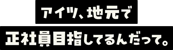 アイツ、地元で正社員目指してるんだって。